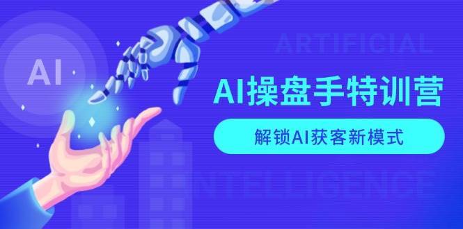 AI操盘手特训营，解锁AI获客新模式，全面掌握AI商业应用与提示词技巧-云商网创