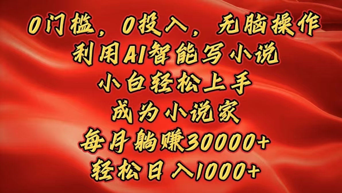 0门槛，0投入，无脑操作，利用AI智能写小说，小白轻松上手，成为小说家，每月躺赚30000+，轻松日入1000+-云商网创