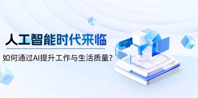 （13930期）人工智能时代来临，如何通过AI提升工作与生活质量？-云商网创