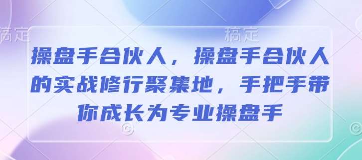 操盘手合伙人，操盘手合伙人的实战修行聚集地，手把手带你成长为专业操盘手-云商网创