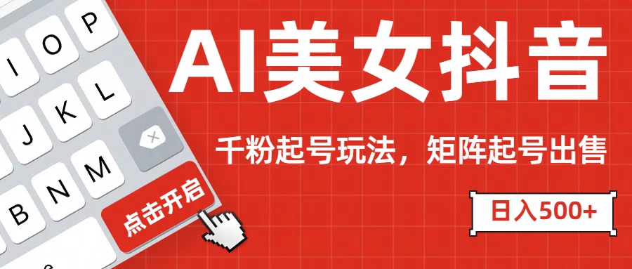AI美女抖音千粉起号玩法，日入500+多种变现方式，可批量矩阵起号出售！-云商网创