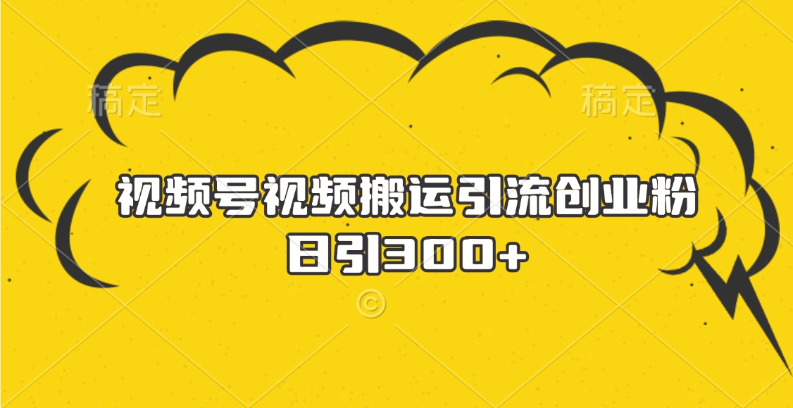 视频号视频搬运引流创业粉，日引300+-云商网创