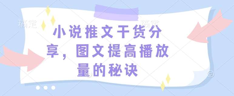 小说推文干货分享，图文提高播放量的秘诀-云商网创