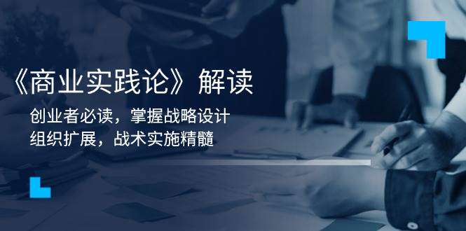 （13921期）《商业实践论》解读：创业者必读，掌握战略设计，组织扩展，战术实施精髓-云商网创