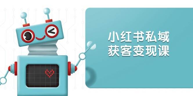 小红书私域获客变现：账号设置/内容创作/规则解读/投放策略/获客技巧等-云商网创