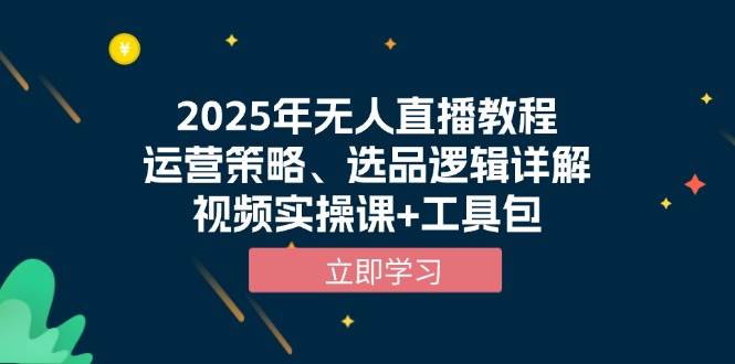 （13909期）2025年无人直播教程，运营策略、选品逻辑详解，视频实操课+工具包-云商网创
