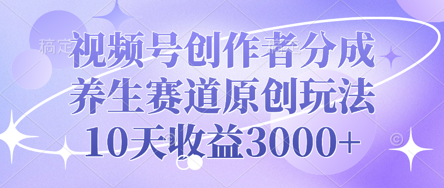 视频号创作者分成，养生赛道原创玩法，10天收益3000+-云商网创