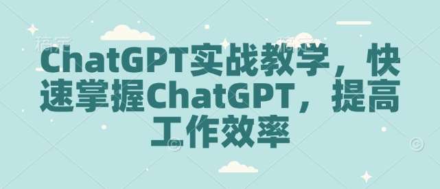 ChatGPT实战教学，快速掌握ChatGPT，提高工作效率-云商网创