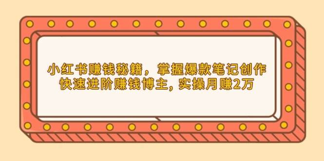 （13889期）小红书赚钱秘籍，掌握爆款笔记创作，快速进阶赚钱博主, 实操月赚2万-云商网创
