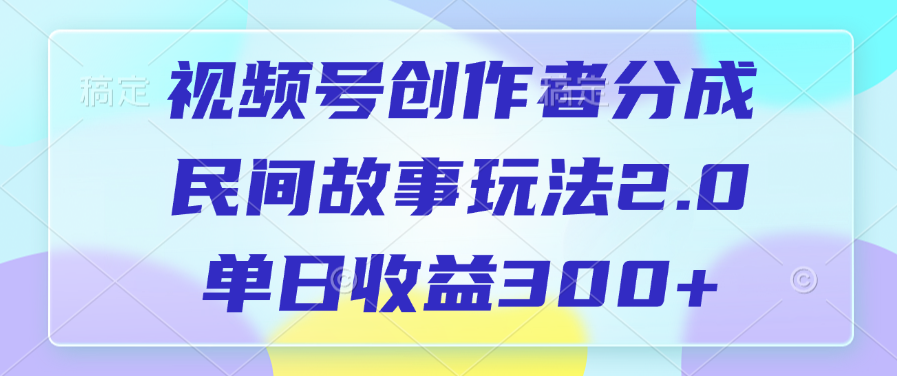 视频号创作者分成，民间故事玩法2.0，单日收益300+-云商网创