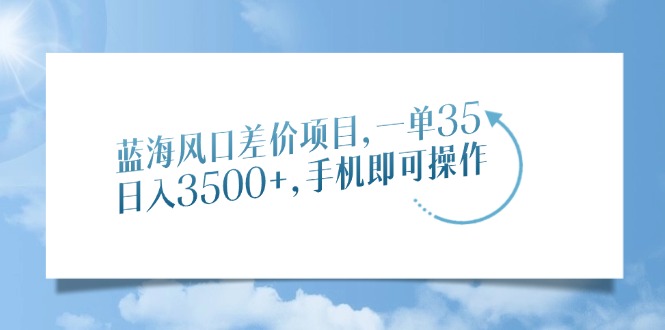 蓝海风口差价项目，一单35，日入3500+，手机即可操作-云商网创