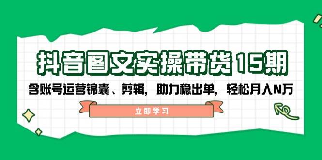 （14038期）抖音 图文实操带货15期，含账号运营锦囊、剪辑，助力稳出单，轻松月入N万-云商网创