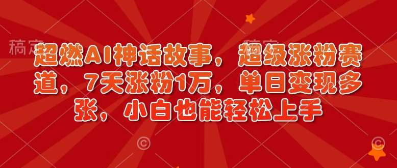超燃AI神话故事，超级涨粉赛道，7天涨粉1万，单日变现多张，小白也能轻松上手（附详细教程）-云商网创