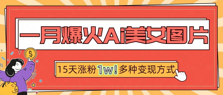 一月爆火ai美女图片，短视频热门玩法，15天涨粉1W多变现方式，深度解析!-云商网创