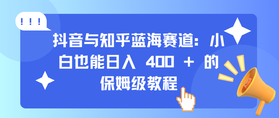 抖音与知乎蓝海赛道：小白也能日入 400 + 的保姆级教程-云商网创