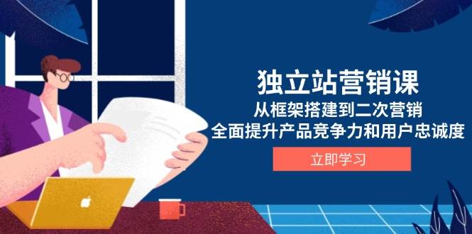 （13902期）独立站营销课，从框架搭建到二次营销，全面提升产品竞争力和用户忠诚度-云商网创