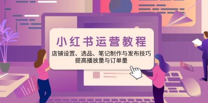 （14060期）小红书运营教程：店铺设置、选品、笔记制作与发布技巧、提高播放量与订…-云商网创