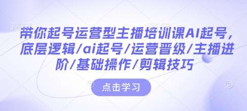带你起号运营型主播培训课AI起号，底层逻辑/ai起号/运营晋级/主播进阶/基础操作/剪辑技巧-云商网创