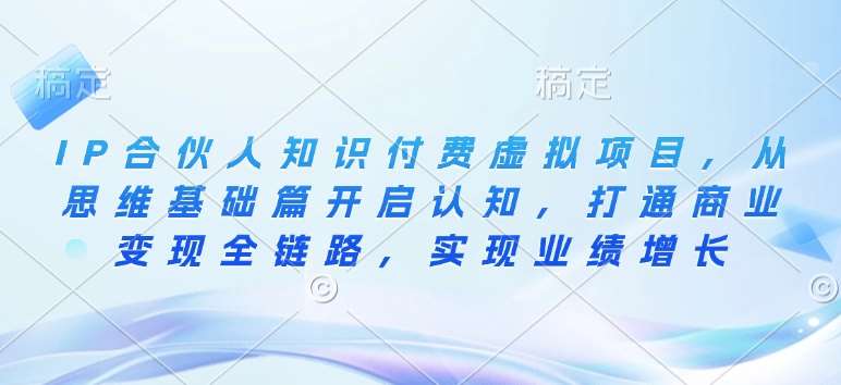 IP合伙人知识付费虚拟项目，从思维基础篇开启认知，打通商业变现全链路，实现业绩增长-云商网创