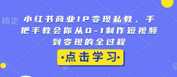 小红书商业IP变现私教，手把手教会你从0-1制作短视频到变现的全过程-云商网创
