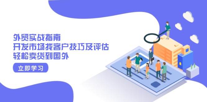 （13987期）外贸实战指南：开发市场找客户技巧及评估，轻松卖货到国外-云商网创