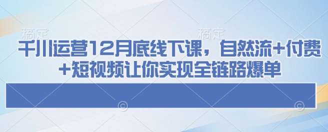 千川运营12月底线下课，自然流+付费+短视频让你实现全链路爆单-云商网创