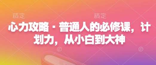 心力攻略·普通人的必修课，计划力，从小白到大神-云商网创