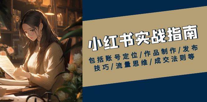 小红书实战指南，包括账号定位/作品制作/发布技巧/流量思维/成交法则等-云商网创