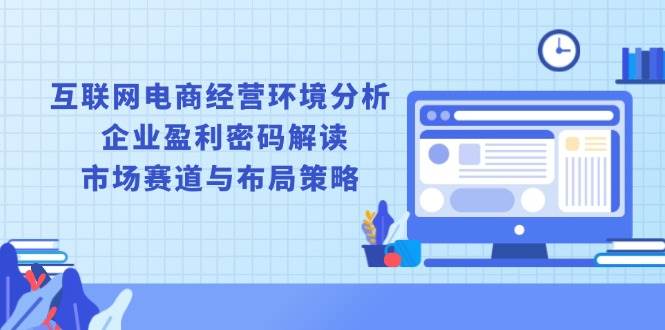 （13878期）互联网电商经营环境分析, 企业盈利密码解读, 市场赛道与布局策略-云商网创