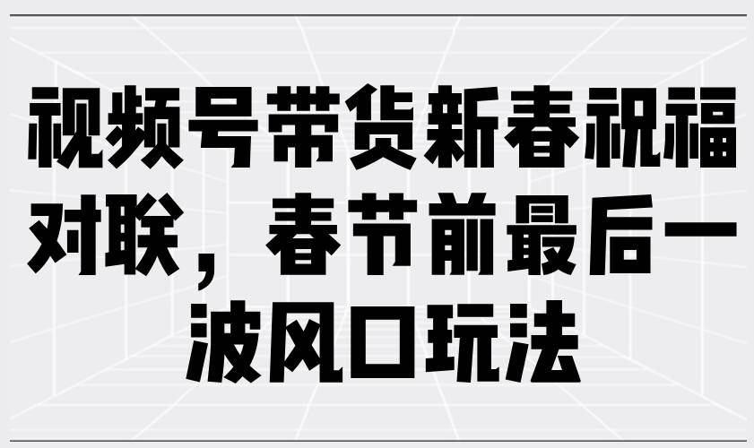 （13991期）视频号带货新春祝福对联，春节前最后一波风口玩法-云商网创