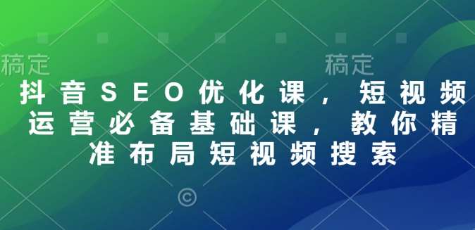 抖音SEO优化课，短视频运营必备基础课，教你精准布局短视频搜索-云商网创