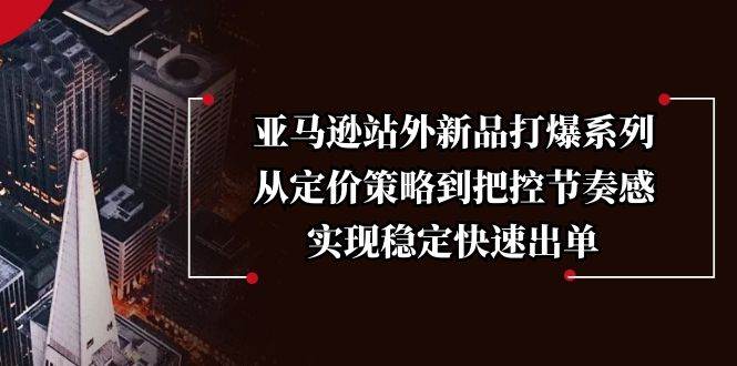 （13970期）亚马逊站外新品打爆系列，从定价策略到把控节奏感，实现稳定快速出单-云商网创