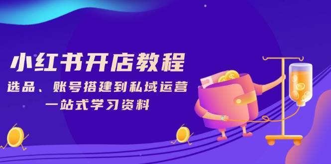 小红书开店教程，选品、账号搭建到私域运营，一站式学习资料-云商网创