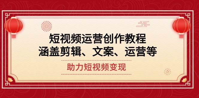 （14058期）短视频运营创作教程，涵盖剪辑、文案、运营等，助力短视频变现-云商网创