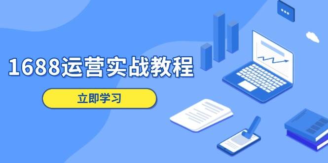 （13925期）1688运营实战教程：店铺定位/商品管理/爆款打造/数字营销/客户服务等-云商网创