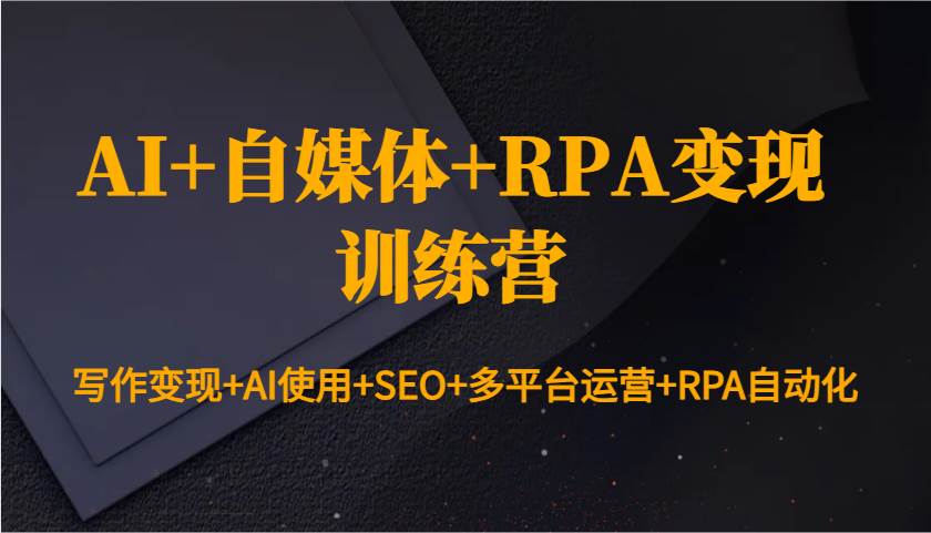 AI+自媒体+RPA变现训练营：写作变现+AI使用+SEO+多平台运营+RPA自动化-云商网创