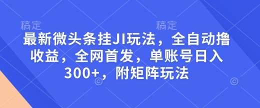 最新微头条挂JI玩法，全自动撸收益，全网首发，单账号日入300+，附矩阵玩法【揭秘】-云商网创