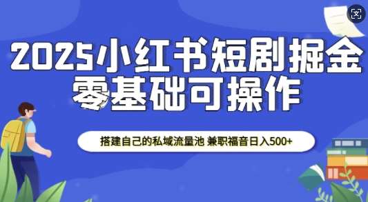 2025小红书短剧掘金，搭建自己的私域流量池，兼职福音日入5张-云商网创
