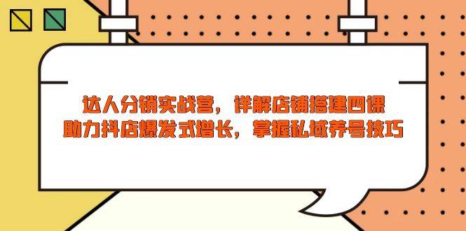 （13969期）达人分销实战营，店铺搭建四课，助力抖店爆发式增长，掌握私域养号技巧-云商网创