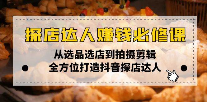 （13971期）探店达人赚钱必修课，从选品选店到拍摄剪辑，全方位打造抖音探店达人-云商网创
