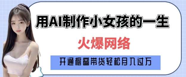 爆火AI小女孩从1岁到80岁制作教程拆解，纯原创制作，日入多张-云商网创