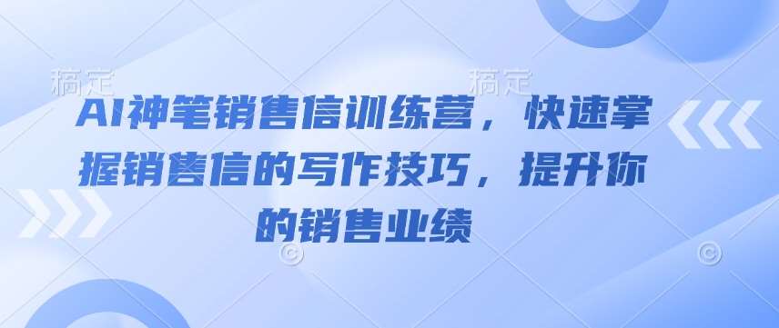 AI神笔销售信训练营，快速掌握销售信的写作技巧，提升你的销售业绩-云商网创
