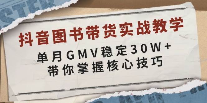 抖音图书带货实战教学，单月GMV稳定30W+，带你掌握核心技巧-云商网创