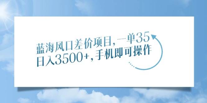 （14059期）蓝海风口差价项目，一单35，日入3500+，手机即可操作-云商网创