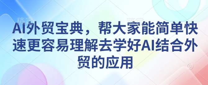 AI外贸宝典，帮大家能简单快速更容易理解去学好AI结合外贸的应用-云商网创