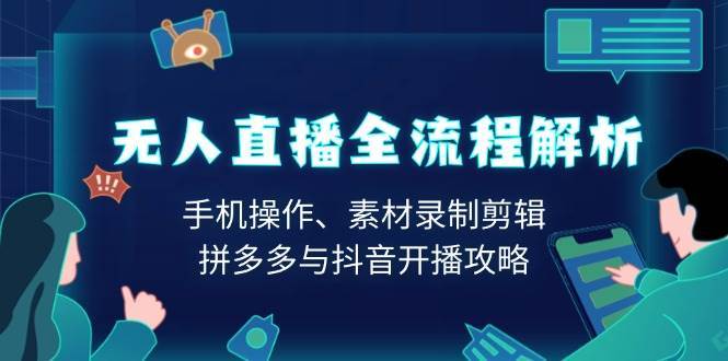 无人直播全流程解析：手机操作、素材录制剪辑、拼多多与抖音开播攻略-云商网创