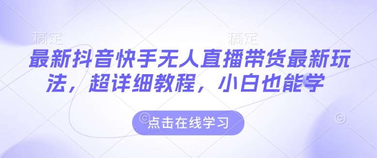 最新抖音快手无人直播带货玩法，超详细教程，小白也能学-云商网创