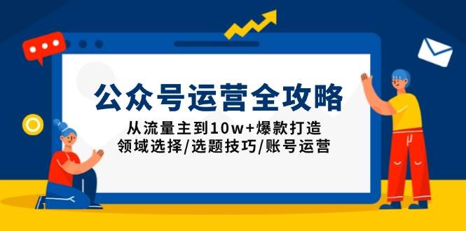 （13996期）公众号运营全攻略：从流量主到10w+爆款打造，领域选择/选题技巧/账号运营-云商网创