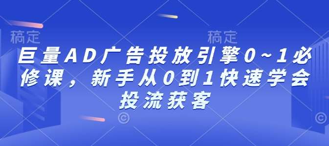 巨量AD广告投放引擎0~1必修课，新手从0到1快速学会投流获客-云商网创
