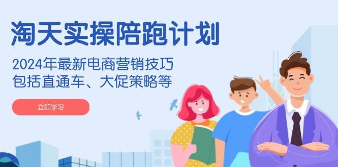 （14008期）淘天实操陪跑计划，2024年最新电商营销技巧，包括直通车、大促策略等-云商网创